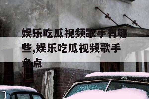 娱乐吃瓜视频歌手有哪些,娱乐吃瓜视频歌手盘点