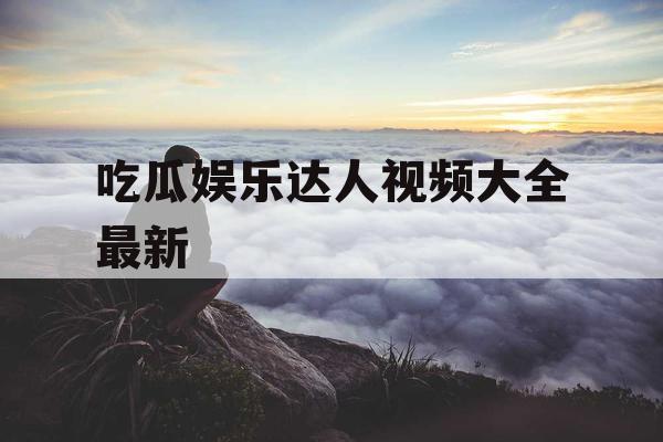 吃瓜娱乐达人视频大全最新
