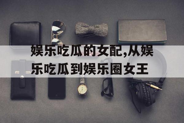 娱乐吃瓜的女配,从娱乐吃瓜到娱乐圈女王