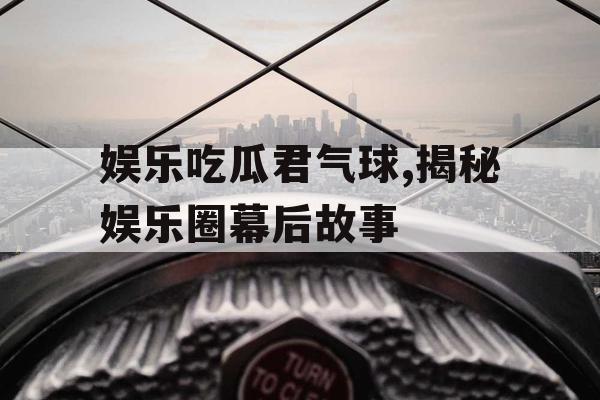 娱乐吃瓜君气球,揭秘娱乐圈幕后故事