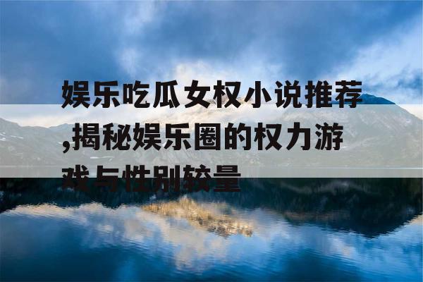 娱乐吃瓜女权小说推荐,揭秘娱乐圈的权力游戏与性别较量