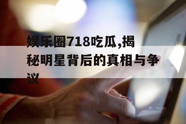 娱乐圈718吃瓜,揭秘明星背后的真相与争议