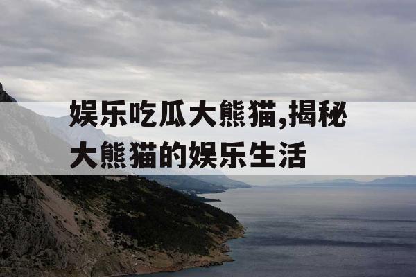 娱乐吃瓜大熊猫,揭秘大熊猫的娱乐生活