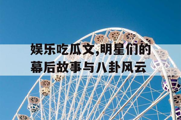 娱乐吃瓜文,明星们的幕后故事与八卦风云