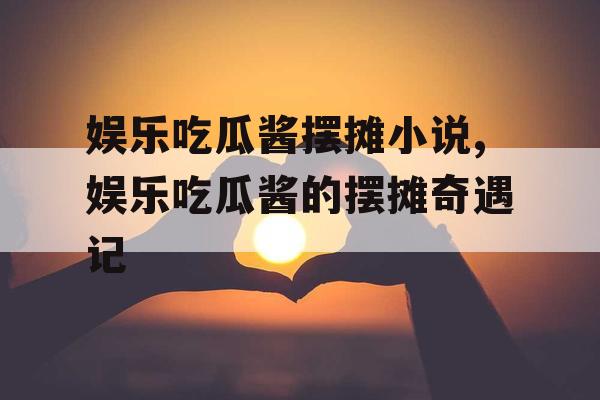 娱乐吃瓜酱摆摊小说,娱乐吃瓜酱的摆摊奇遇记