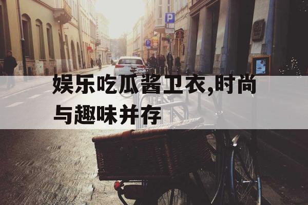 娱乐吃瓜酱卫衣,时尚与趣味并存