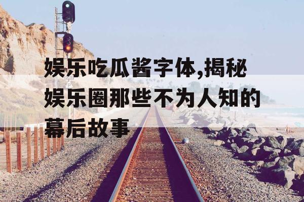娱乐吃瓜酱字体,揭秘娱乐圈那些不为人知的幕后故事