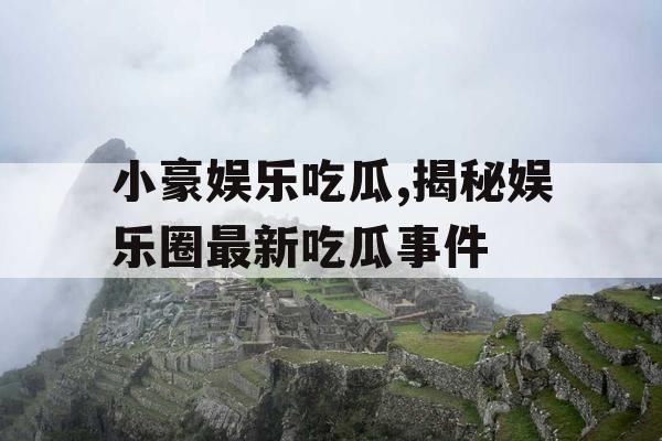小豪娱乐吃瓜,揭秘娱乐圈最新吃瓜事件