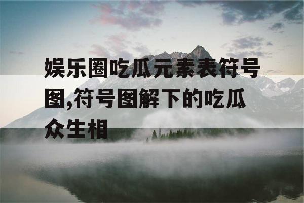 娱乐圈吃瓜元素表符号图,符号图解下的吃瓜众生相