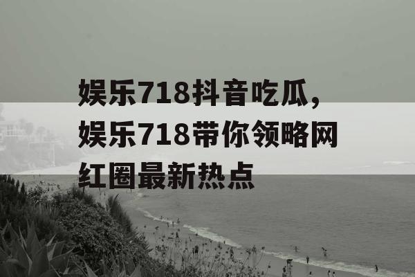 娱乐718抖音吃瓜,娱乐718带你领略网红圈最新热点