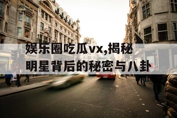 娱乐圈吃瓜vx,揭秘明星背后的秘密与八卦
