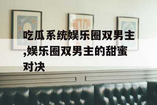 吃瓜系统娱乐圈双男主,娱乐圈双男主的甜蜜对决
