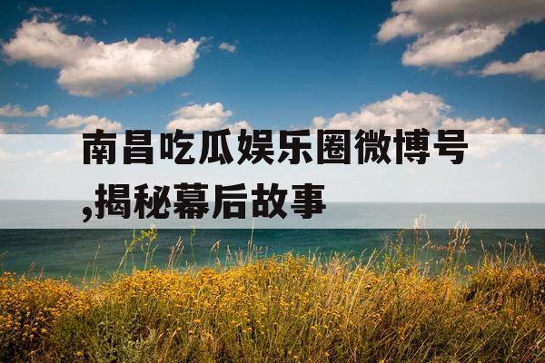 南昌吃瓜娱乐圈微博号,揭秘幕后故事