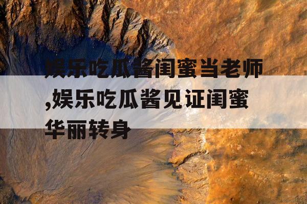 娱乐吃瓜酱闺蜜当老师,娱乐吃瓜酱见证闺蜜华丽转身