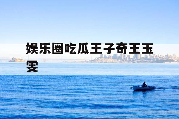 娱乐圈吃瓜王子奇王玉雯