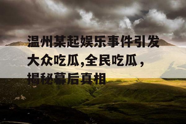 温州某起娱乐事件引发大众吃瓜,全民吃瓜，揭秘幕后真相