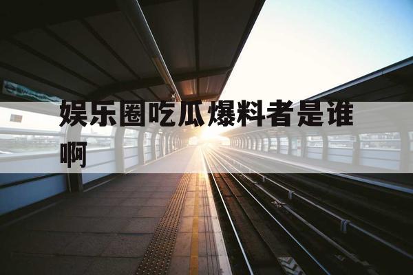 娱乐圈吃瓜爆料者是谁啊