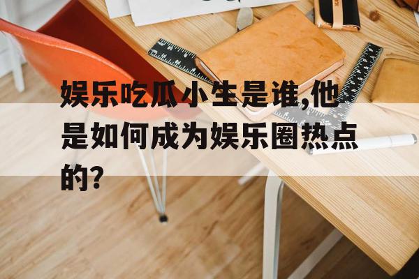 娱乐吃瓜小生是谁,他是如何成为娱乐圈热点的？