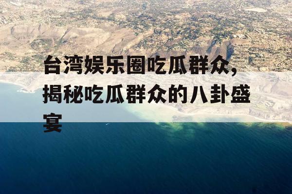 台湾娱乐圈吃瓜群众,揭秘吃瓜群众的八卦盛宴