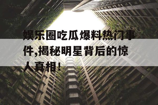 娱乐圈吃瓜爆料热门事件,揭秘明星背后的惊人真相！
