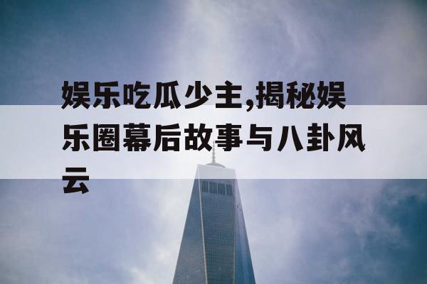 娱乐吃瓜少主,揭秘娱乐圈幕后故事与八卦风云