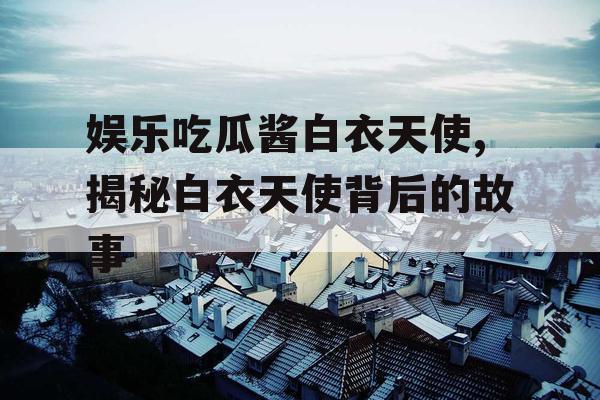 娱乐吃瓜酱白衣天使,揭秘白衣天使背后的故事