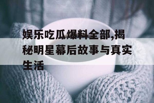 娱乐吃瓜爆料全部,揭秘明星幕后故事与真实生活