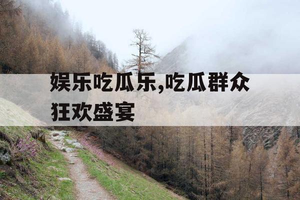 娱乐吃瓜乐,吃瓜群众狂欢盛宴