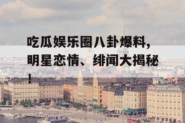 吃瓜娱乐圈八卦爆料,明星恋情、绯闻大揭秘！
