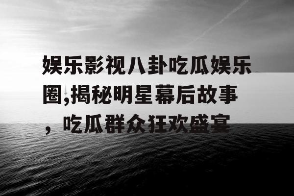 娱乐影视八卦吃瓜娱乐圈,揭秘明星幕后故事，吃瓜群众狂欢盛宴