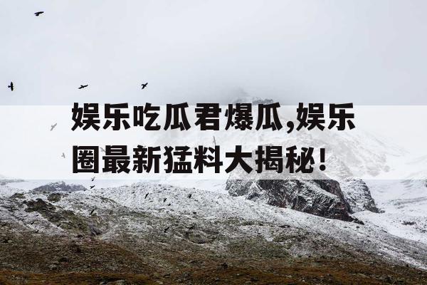 娱乐吃瓜君爆瓜,娱乐圈最新猛料大揭秘！