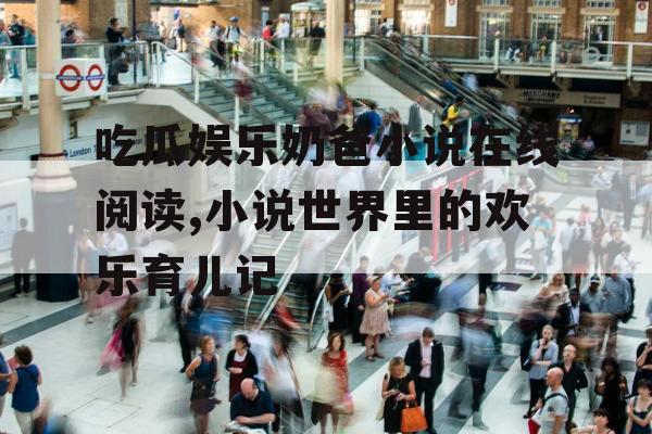 吃瓜娱乐奶爸小说在线阅读,小说世界里的欢乐育儿记