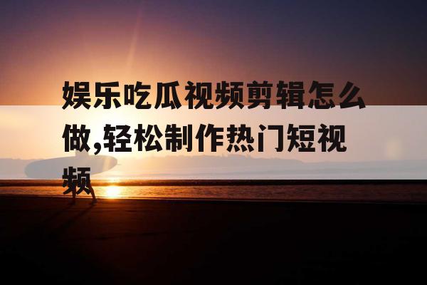 娱乐吃瓜视频剪辑怎么做,轻松制作热门短视频