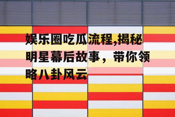 娱乐圈吃瓜流程,揭秘明星幕后故事，带你领略八卦风云