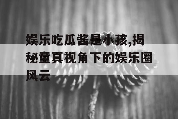 娱乐吃瓜酱是小孩,揭秘童真视角下的娱乐圈风云