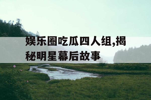 娱乐圈吃瓜四人组,揭秘明星幕后故事