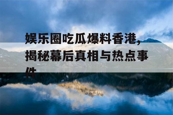 娱乐圈吃瓜爆料香港,揭秘幕后真相与热点事件