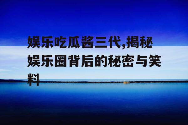 娱乐吃瓜酱三代,揭秘娱乐圈背后的秘密与笑料