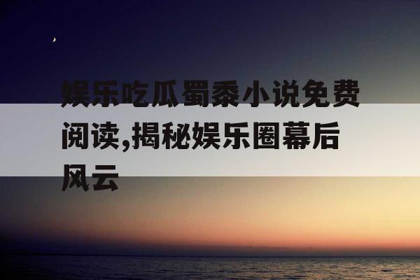 娱乐吃瓜蜀黍小说免费阅读,揭秘娱乐圈幕后风云