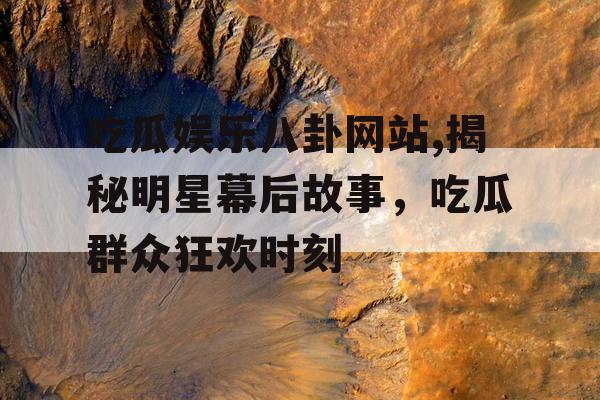 吃瓜娱乐八卦网站,揭秘明星幕后故事，吃瓜群众狂欢时刻