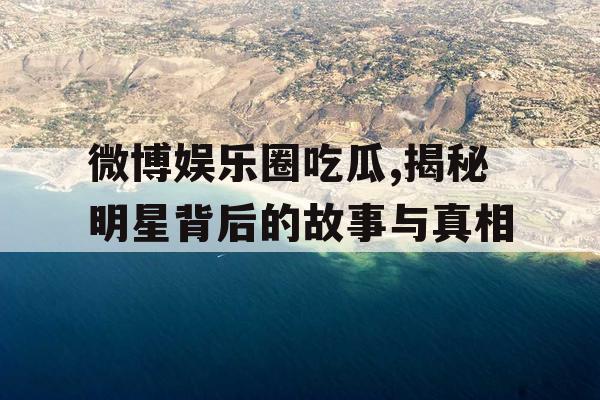 微博娱乐圈吃瓜,揭秘明星背后的故事与真相