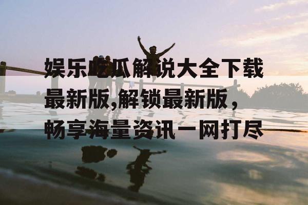 娱乐吃瓜解说大全下载最新版,解锁最新版，畅享海量资讯一网打尽