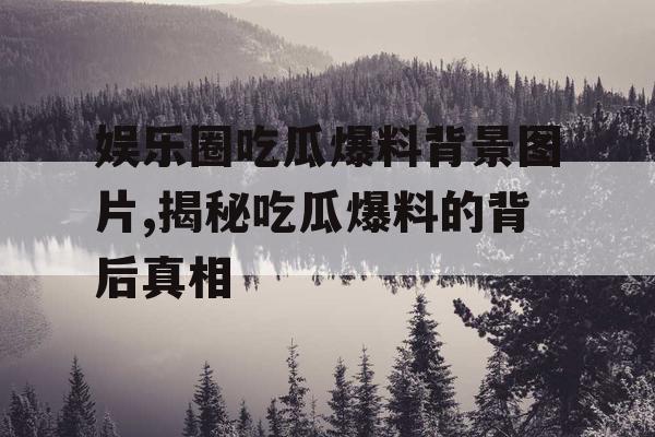 娱乐圈吃瓜爆料背景图片,揭秘吃瓜爆料的背后真相 娱乐圈吃瓜爆料背景图片,揭秘吃瓜爆料的背后真相